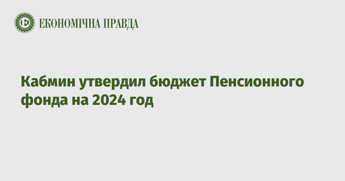 Кабмин утвердил бюджет Пенсионного фонда на 2024 год