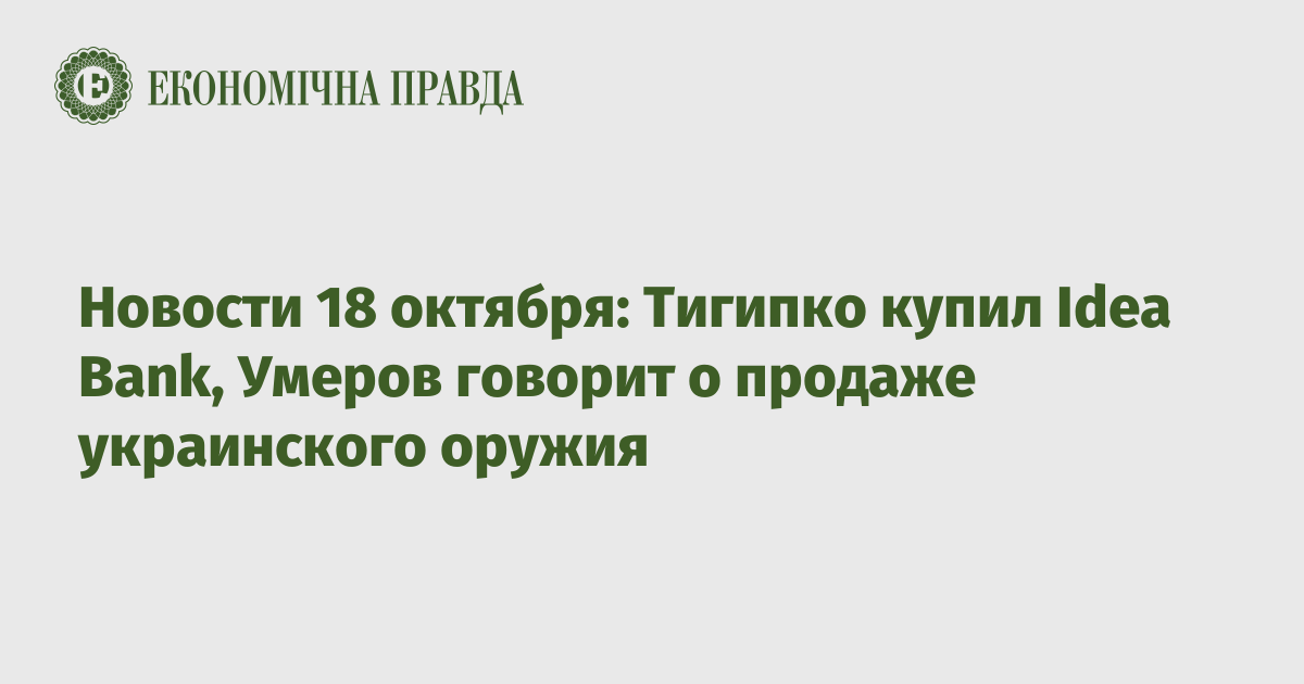 Новости 18 октября: Тигипко купил Idea Bank, Умеров говорит о продаже украинского оружия