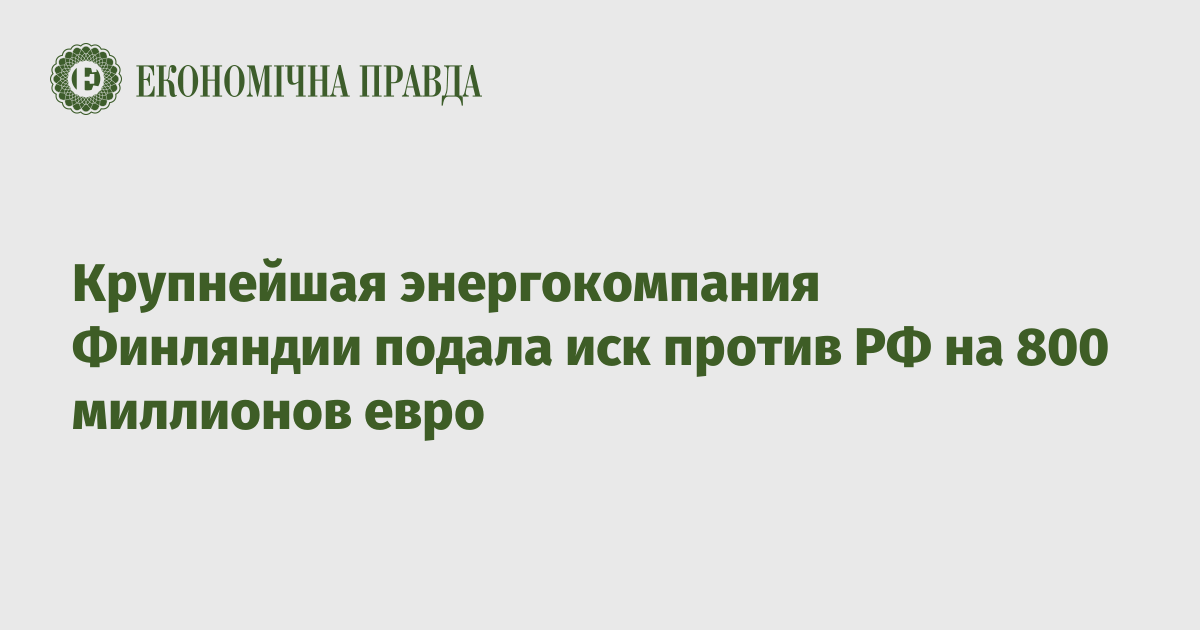 Крупнейшая энергокомпания Финляндии подала иск против РФ на 800 миллионов евро