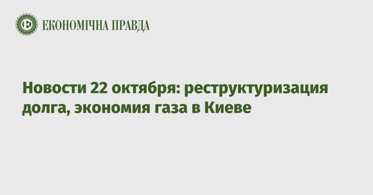 Новости 22 октября: реструктуризация долга, экономия газа в Киеве