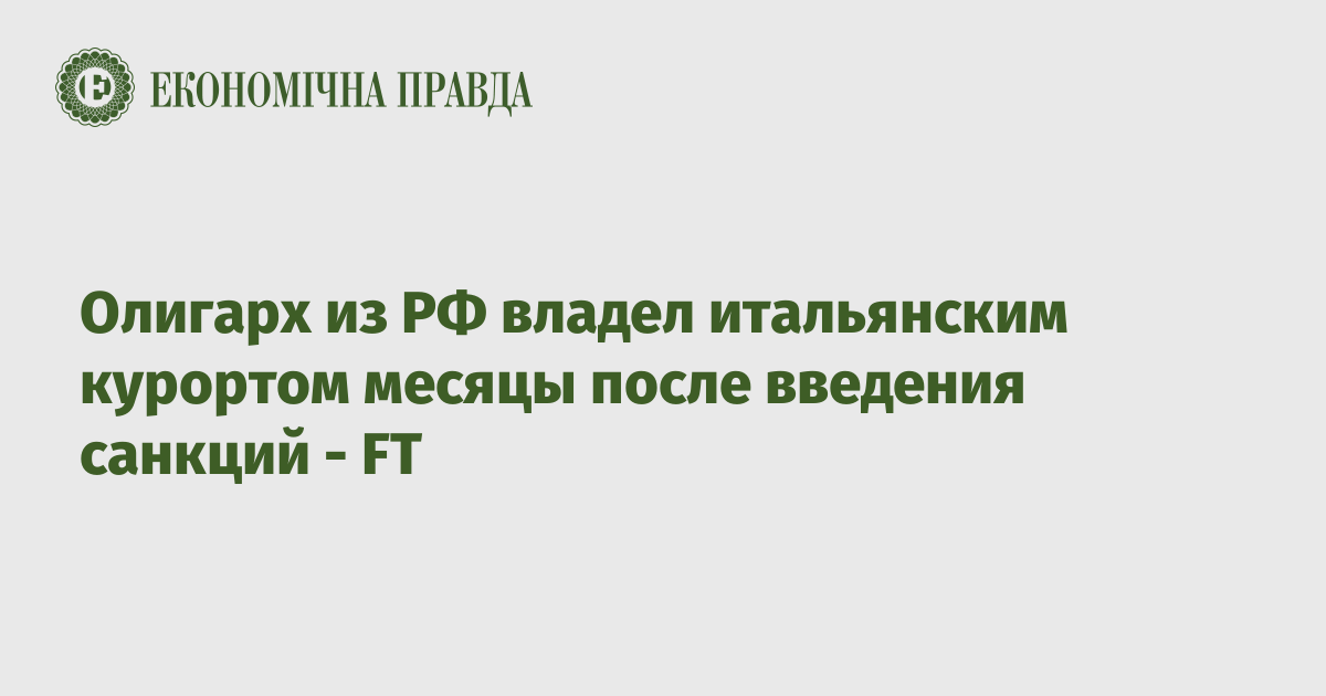 Олигарх из РФ владел итальянским курортом месяцы после введения санкций - FT