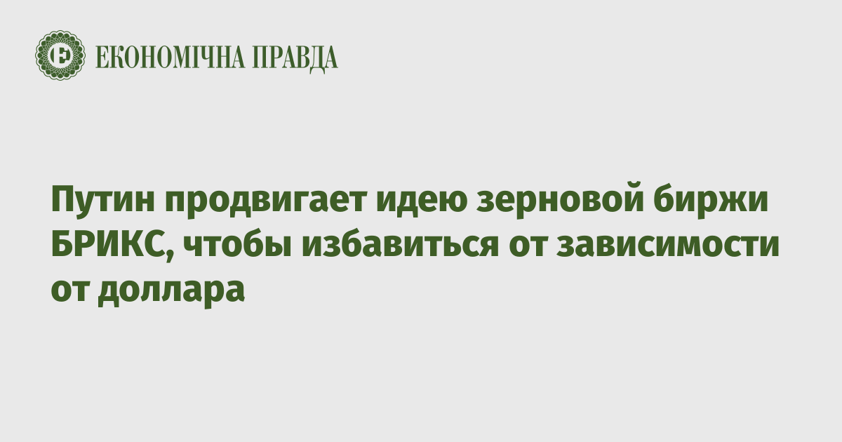 Путин продвигает идею зерновой биржи БРИКС, чтобы избавиться от зависимости от доллара