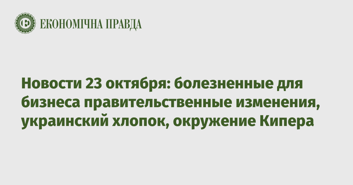 Новости 23 октября: болезненные для бизнеса правительственные изменения, украинский хлопок, окружение Кипера