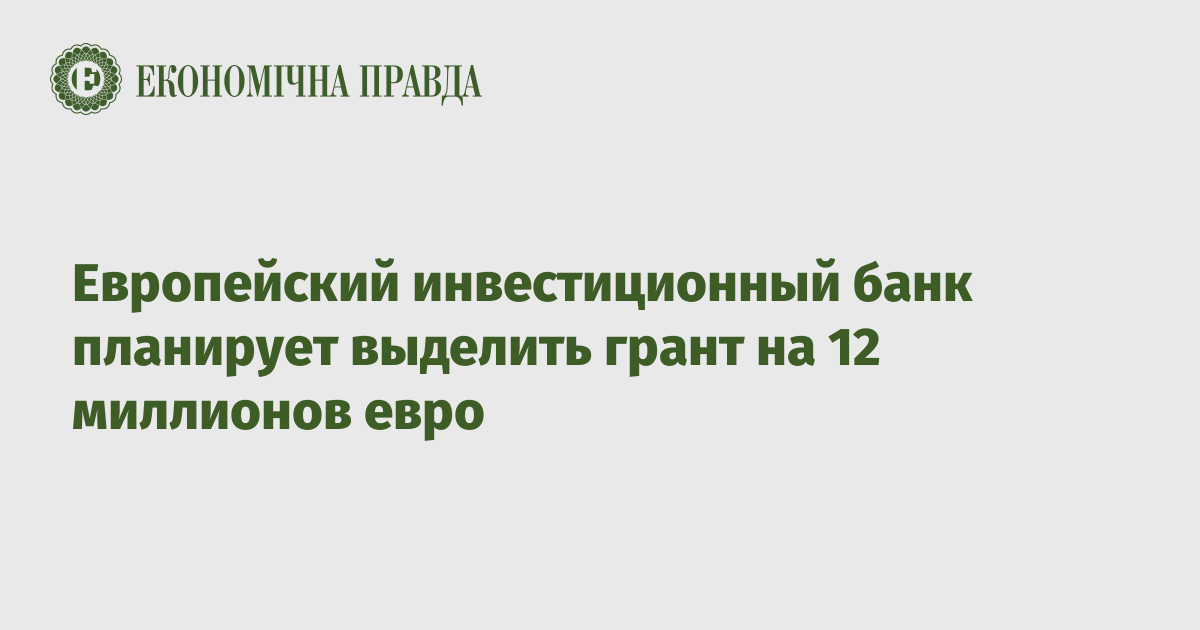 Европейский инвестиционный банк планирует выделить грант на 12 миллионов евро