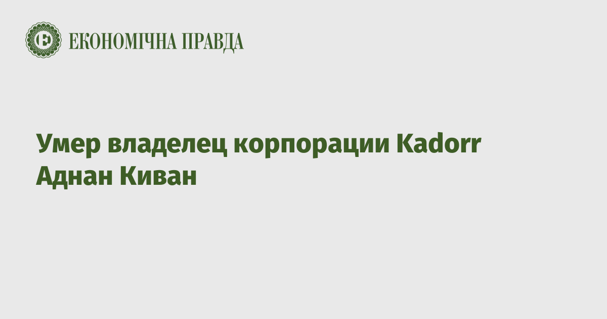 Умер владелец корпорации Kadorr Аднан Киван