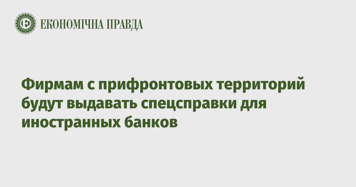 Фирмам с прифронтовых территорий будут выдавать спецсправки для иностранных банков