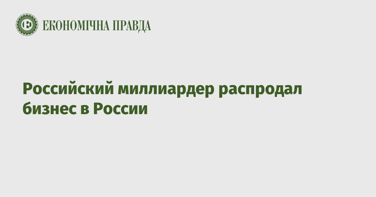 Российский миллиардер распродал бизнес в России