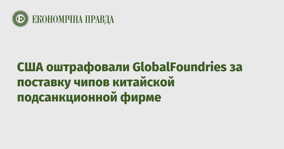 США оштрафовали GlobalFoundries за поставку чипов китайской подсанкционной фирме