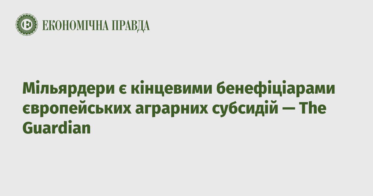 Мільярдери є кінцевими бенефіціарами європейських аграрних субсидій — The Guardian