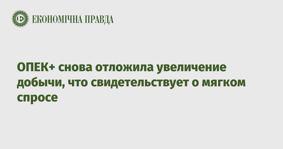 ОПЕК+ снова отложила увеличение добычи, что свидетельствует о мягком спросе