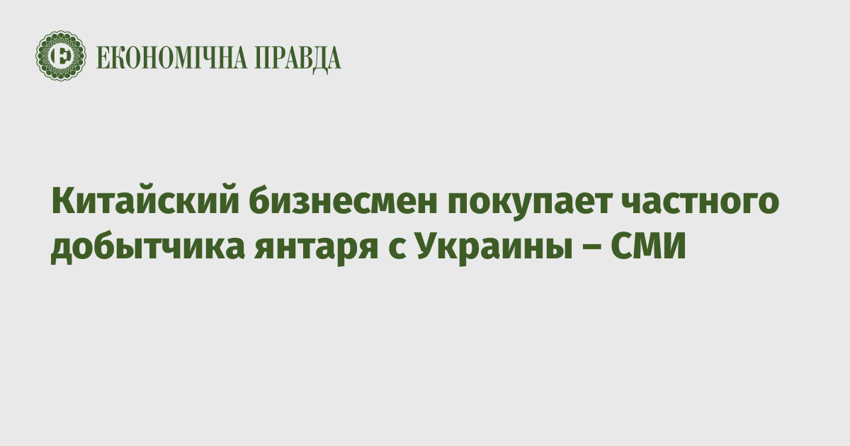 Китайский бизнесмен покупает частного добытчика янтаря Украины – СМИ