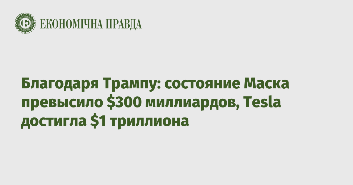 Благодаря Трампу: состояние Маска превысило $300 миллиардов, Tesla достигла $1 триллиона