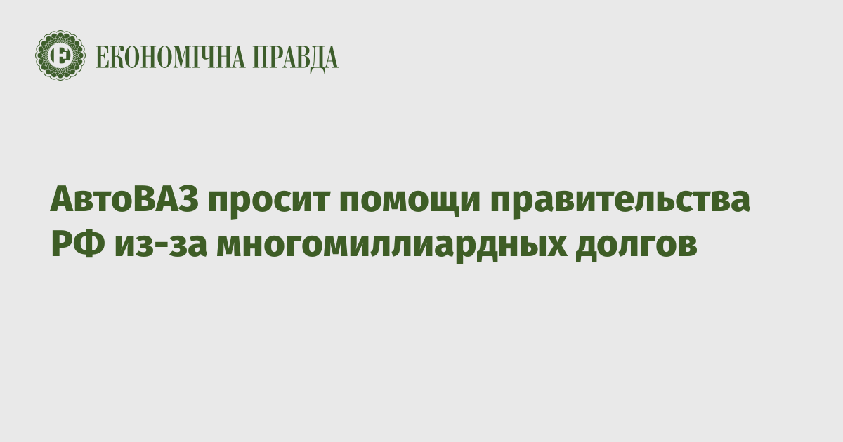 АвтоВАЗ просит помощи правительства РФ из-за многомиллиардных долгов