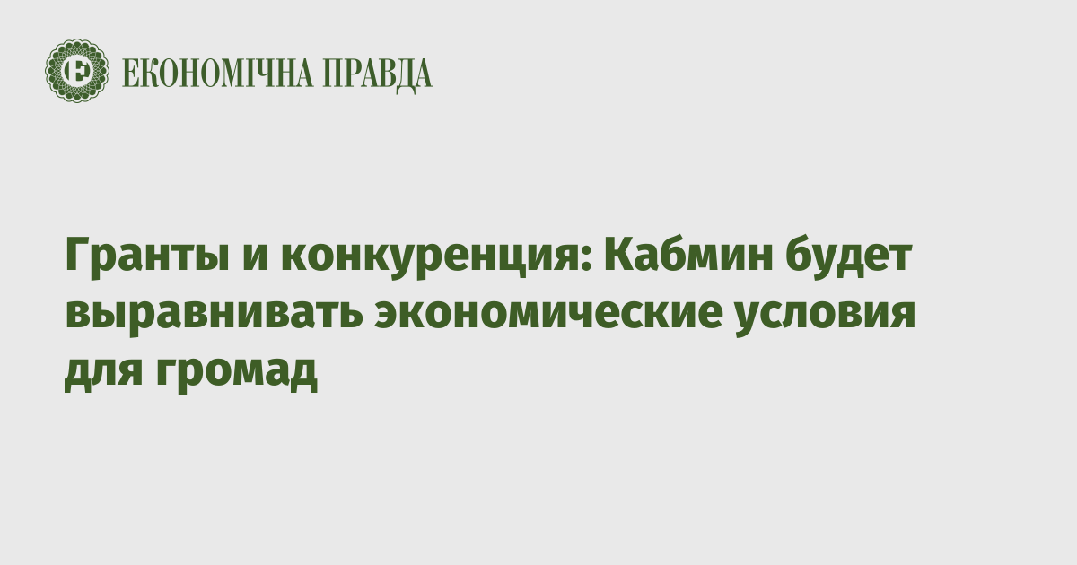 Гранты и конкуренция: Кабмин будет выравнивать экономические условия для громад