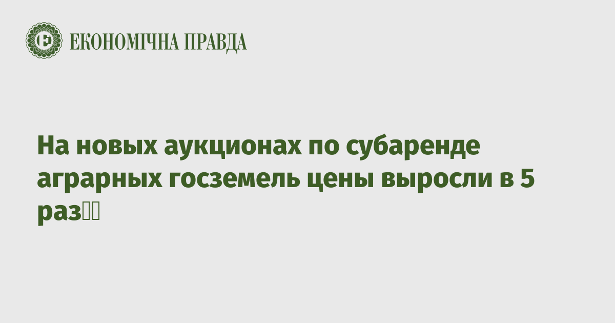 На новых аукционах по субаренде аграрных госземель цены выросли в 5 раз  