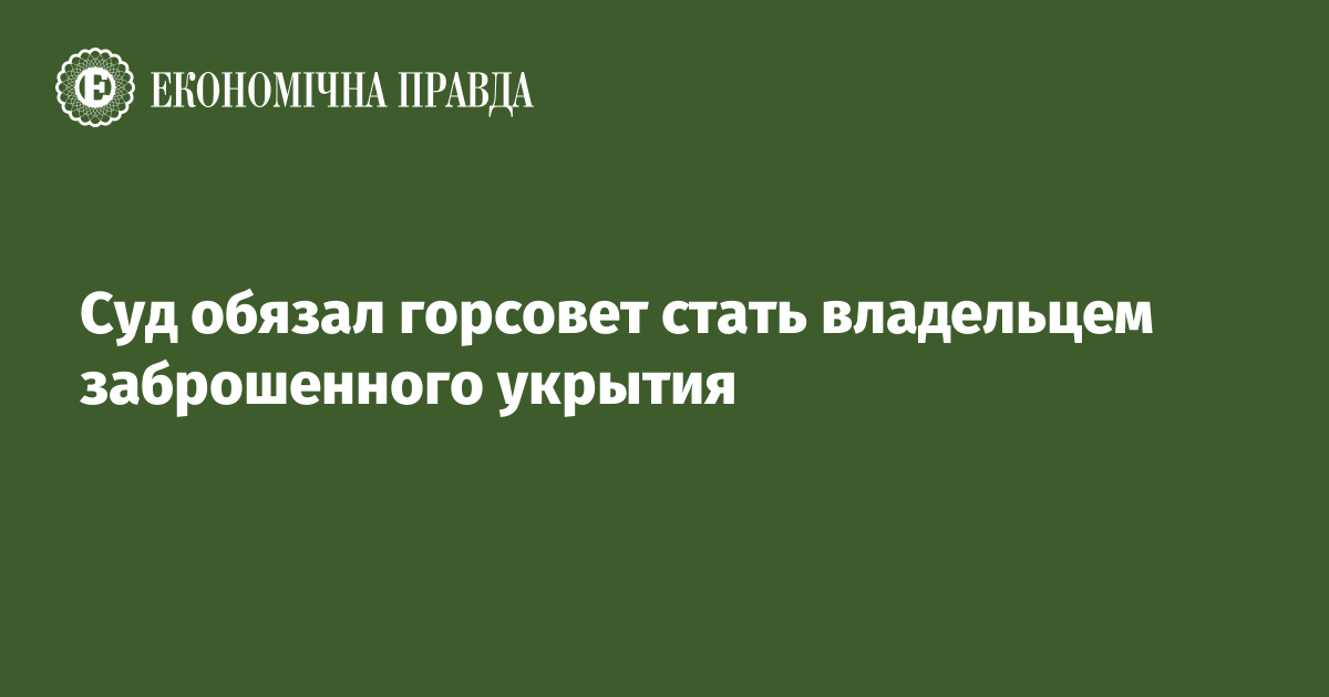 Суд обязал горсовет стать владельцем заброшенного укрытия