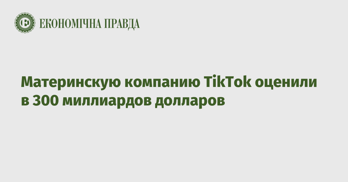 Материнскую компанию TikTok оценили в 300 миллиардов долларов