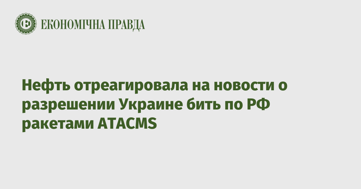 Нефть отреагировала на новости о разрешении Украине бить по РФ ракетами ATACMS