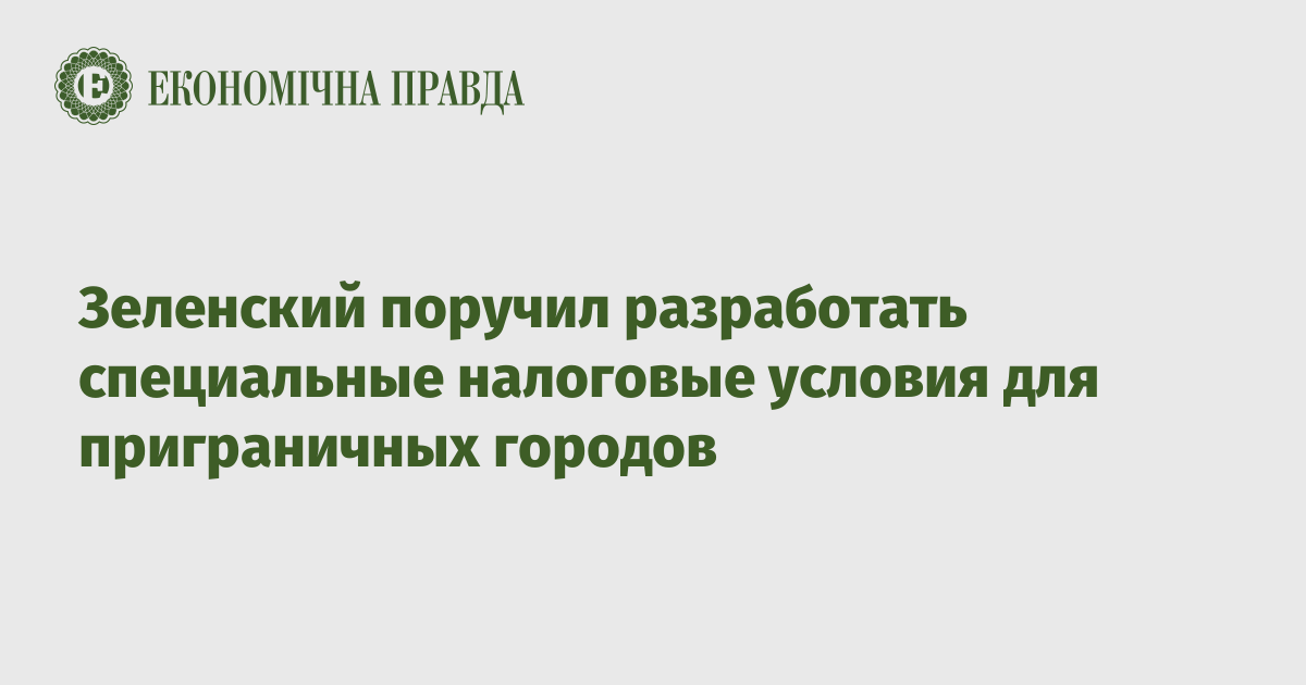 Зеленский поручил разработать специальные налоговые условия для приграничных городов